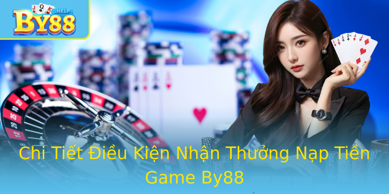 Chi Tiết Điều Kiện Nhận Thưởng Nạp Tiền Game By88
